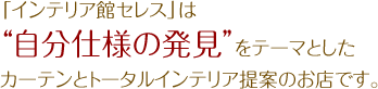 「インテリア館セレス」は"自分仕様の発見"をテーマとしたカーテンとトータルインテリア提案のお店です。小路インテリアが運営しています。